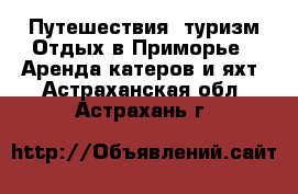 Путешествия, туризм Отдых в Приморье - Аренда катеров и яхт. Астраханская обл.,Астрахань г.
